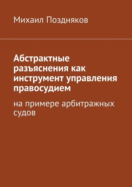 Обложка книги Абстрактные разъяснения как инструмент управления правосудием. На примере арбитражных судов, Поздняков Михаил