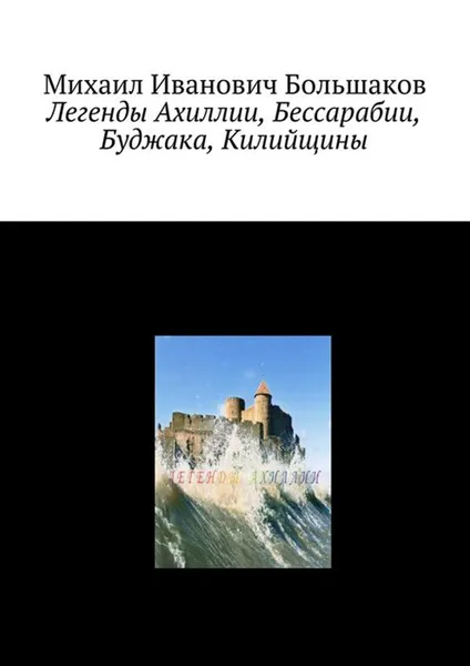 Обложка книги Легенды Ахиллии, Бессарабии, Буджака, Килийщины, Большаков Михаил Иванович