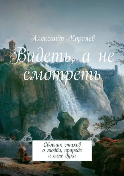 Обложка книги Видеть, а не смотреть. Сборник стихов о любви, природе и силе духа, Королёв Александр