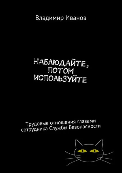 Обложка книги Наблюдайте, потом используйте. Трудовые отношения глазами сотрудника Службы Безопасности, Иванов Владимир