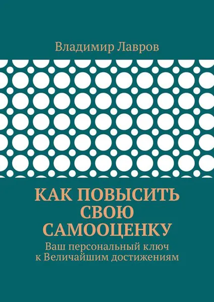 Обложка книги Как повысить свою самооценку. Ваш персональный ключ к Величайшим достижениям, Лавров Владимир Сергеевич