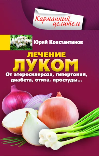 Обложка книги Лечение луком. От атеросклероза, гипертонии, диабета, отита, простуды, Юрий Константинов