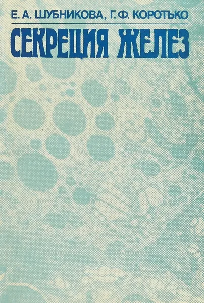 Обложка книги Секреция желез. Очерки (Традиционные и нетрадиционные аспекты секреторного процесса), Е.А.Шубникова, Г.Ф.Коротько