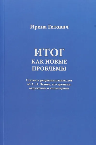 Обложка книги Итог как новые проблемы. Статьи и рецензии разных лет об А. П. Чехове, его времени, окружении и чеховедении, Ирина Гитович