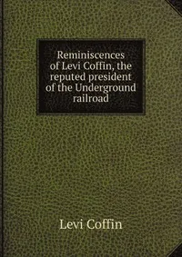 Обложка книги Reminiscences of Levi Coffin, the reputed president of the Underground railroad, Levi Coffin