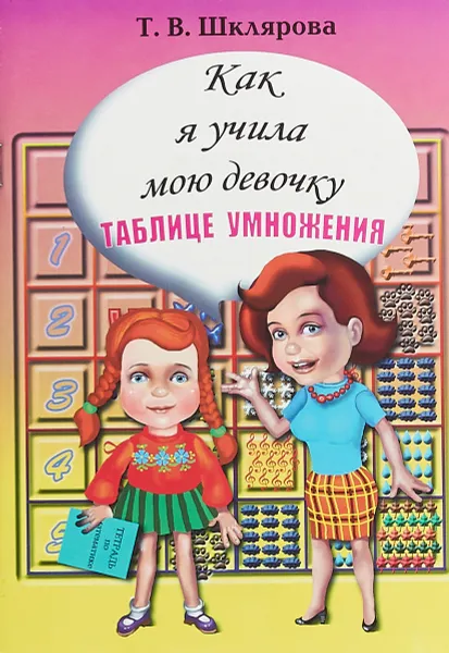 Обложка книги Как я учила мою девочку таблице умножения!, Т. В. Шклярова