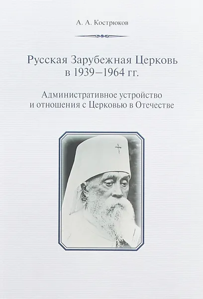 Обложка книги Русская Зарубежная Церковь в 1939-1964 гг. Административное устройство и отношения с Церковью в Отечестве, А. А. Кострюков