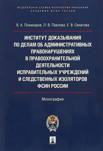 Обложка книги Институт доказывания по делам об административных правонарушениях в правоохранительной деятельности исправительных учреждений и следственных изоляторов ФСИН России. Монография, В. А. Поникаров, Л. В. Павлова, Е. В. Сенатова