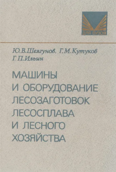 Обложка книги Машины и оборудование лесозаготовок лесосплава и лесного хозяйства, Шелгунов Ю.В., Кутуков Г.М., Ильин Г.П.