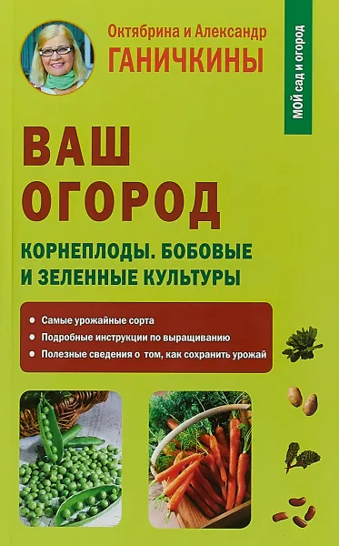 Обложка книги Ваш огород. Корнеплоды. Бобовые и зеленые культуры, Октябрина Ганичкина, Александр Ганичкин