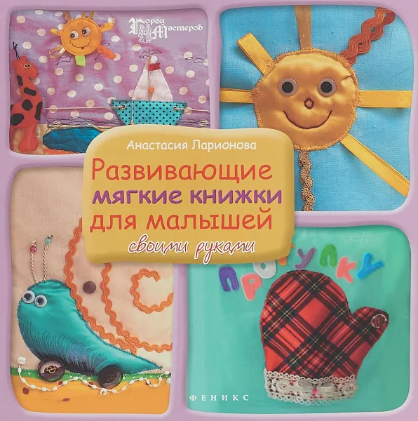 Обложка книги Развивающие мягкие книжки для малышей своими руками, А. Ларионова