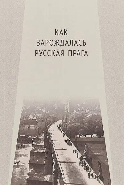 Обложка книги Как зарождалась Русская Прага. Материалы международного Круглого стола. Прага, 26 июня 2017 г, Е. И. Пивовар, В. Ю. Афиани, Я. Немечек