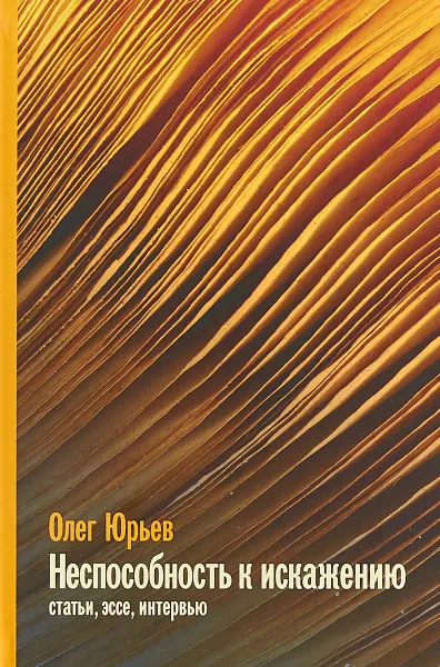 Обложка книги Неспособность к искажению. Статьи, эссе, интервью, Олег Юрьев