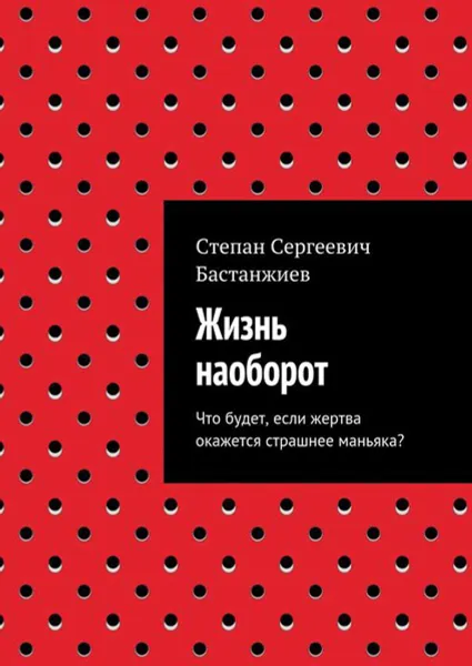 Обложка книги Жизнь наоборот. Что будет, если жертва окажется страшнее маньяка?, Бастанжиев Степан Сергеевич