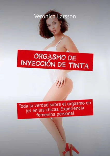 Обложка книги Orgasmo de inyección de tinta. Toda la verdad sobre el orgasmo en jet en las chicas. Experiencia femenina personal, Larsson Veronica