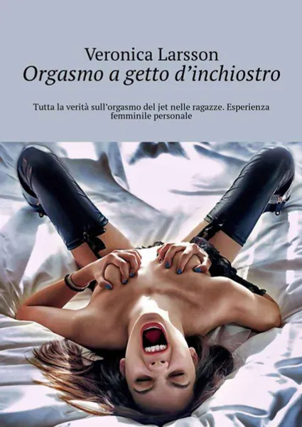 Обложка книги Orgasmo a getto d’inchiostro. Tutta la verità sull’orgasmo del jet nelle ragazze. Esperienza femminile personale, Larsson Veronica