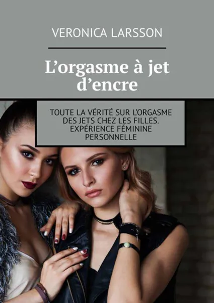 Обложка книги L’orgasme à jet d’encre. Toute la vérité sur l’orgasme des jets chez les filles. Expérience féminine personnelle, Larsson Veronica