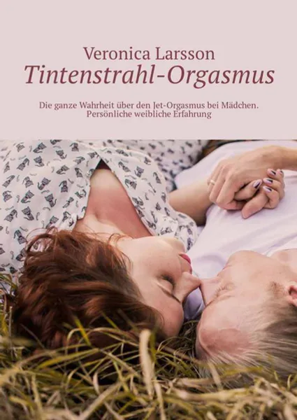 Обложка книги Tintenstrahl-Orgasmus. Die ganze Wahrheit über den Jet-Orgasmus bei Mädchen. Persönliche weibliche Erfahrung, Larsson Veronica