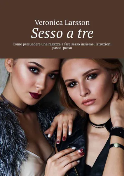 Обложка книги Sesso a tre. Come persuadere una ragazza a fare sesso insieme. Istruzioni passo-passo, Larsson Veronica