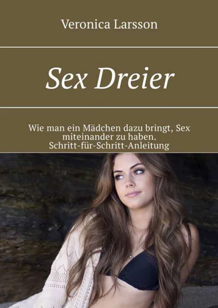 Обложка книги Sex Dreier. Wie man ein Mädchen dazu bringt, Sex miteinander zu haben. Schritt-für-Schritt-Anleitung, Larsson Veronica