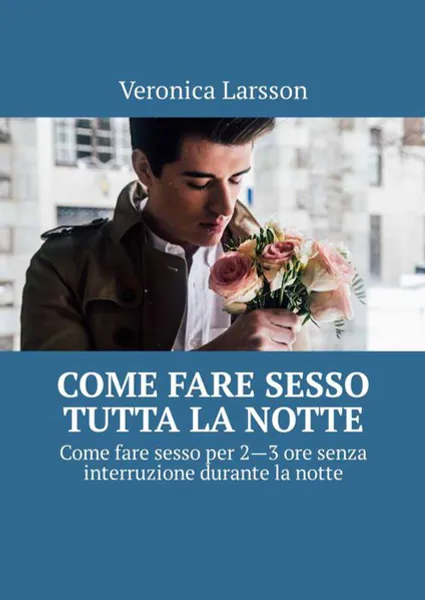 Обложка книги Come fare sesso tutta la notte. Come fare sesso per 2—3 ore senza interruzione durante la notte, Larsson Veronica