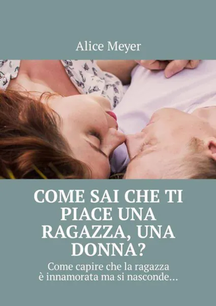 Обложка книги Come sai che ti piace una ragazza, una donna?. Come capire che la ragazza è innamorata ma si nasconde…, Meyer Alice