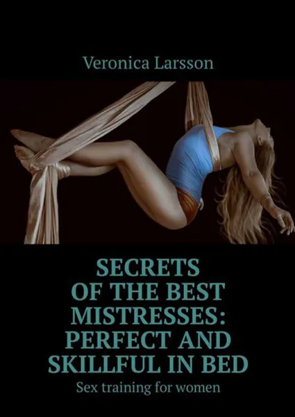 Обложка книги Secrets of the best mistresses: perfect and skillful in bed. Sex training for women, Larsson Veronica