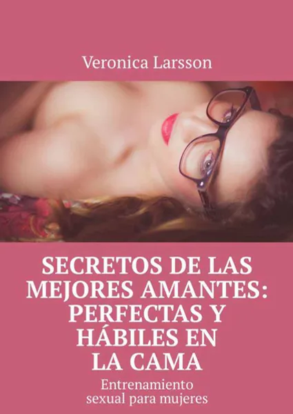 Обложка книги Secretos de las mejores amantes: perfectas y hábiles en la cama. Entrenamiento sexual para mujeres, Larsson Veronica