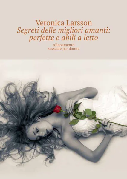 Обложка книги Segreti delle migliori amanti: perfette e abili a letto. Allenamento sessuale per donne, Larsson Veronica