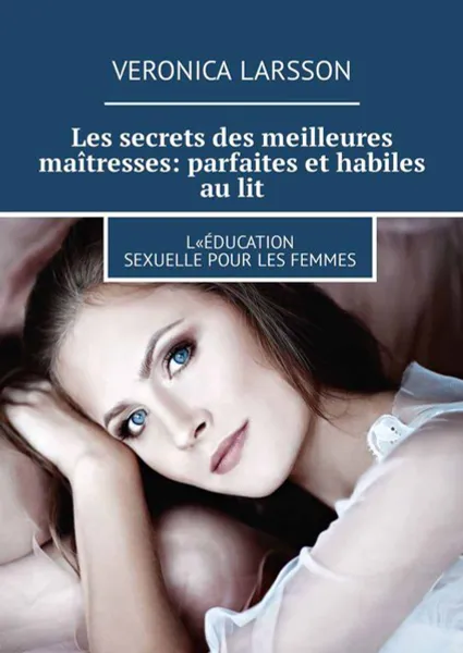 Обложка книги Les secrets des meilleures maîtresses: parfaites et habiles au lit. L«éducation sexuelle pour les femmes, Larsson Veronica