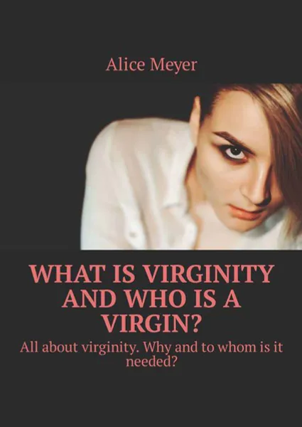 Обложка книги What is virginity and who is a virgin?. All about virginity. Why and to whom is it needed?, Meyer Alice