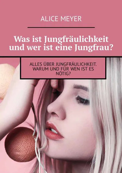 Обложка книги Was ist Jungfräulichkeit und wer ist eine Jungfrau?. Alles über Jungfräulichkeit. Warum und für wen ist es nötig?, Meyer Alice