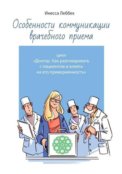 Обложка книги Особенности коммуникации врачебного приема. Цикл «Доктор. Как разговаривать с пациентом и влиять на его приверженность», Леббех Инесса