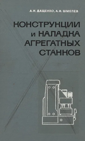 Обложка книги Конструкция и наладка агрегатных станков, А.И.Дащенко, А.И.Шлемев