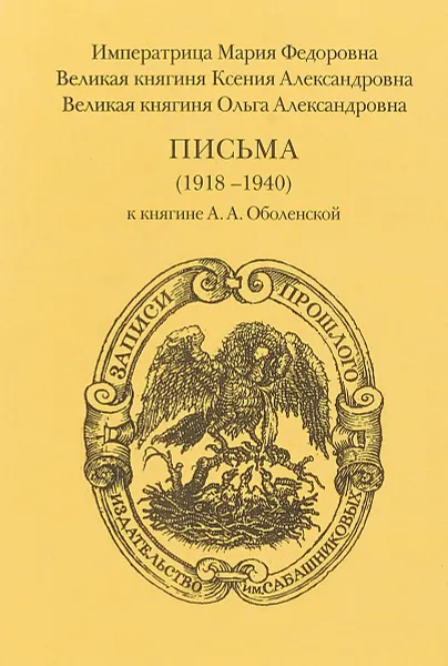 Обложка книги Императрица Мария Фёдоровна. Великая княгиня Ксения Александровна. Великая княгиня Ольга Александровна. Письма 1918-1940 к княгине А.А. Оболенской, М.Ф. Романова, О.А. Романова, К.А. Романова