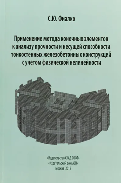 Обложка книги Применение метода конечных элементов к анализу прочности и несущей способности тонкостенных железобетонных конструкций с учетом физической нелинейности, С. Ю. Фиалко