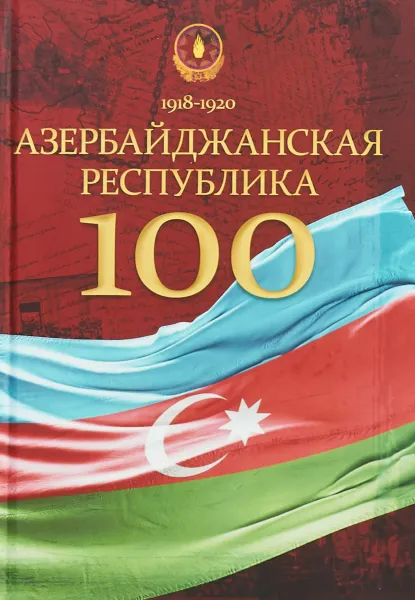 Обложка книги Азербайджанская Республика - 100. История, политика, культура. Сборник статей, Р. Абуталыбов, А. Балаев, С. Алиева