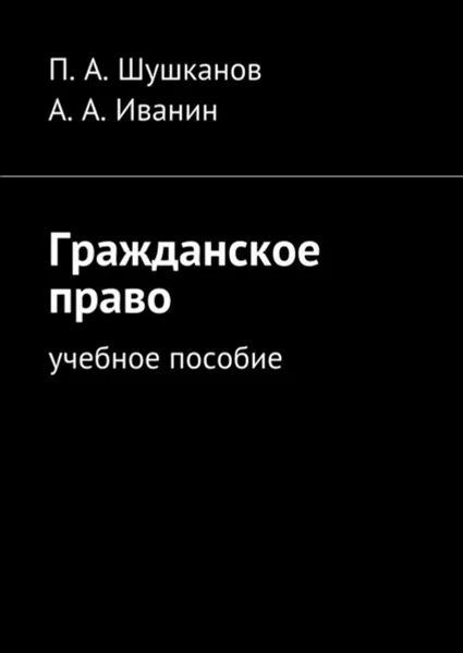 Обложка книги Гражданское право. Учебное пособие, Шушканов П. А., Иванин А. А.