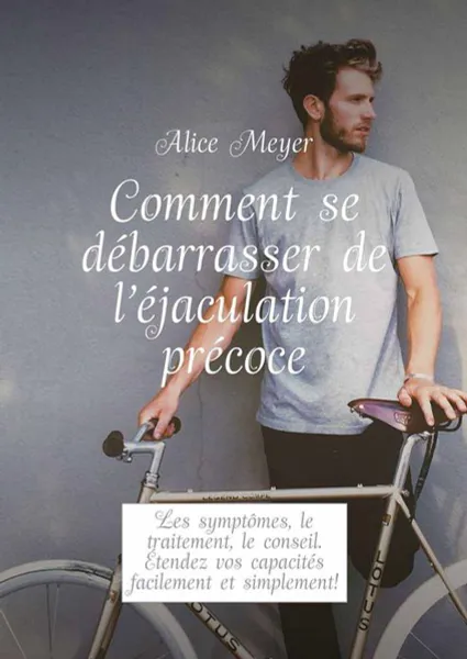 Обложка книги Comment se débarrasser de l’éjaculation précoce. Les symptômes, le traitement, le conseil. Étendez vos capacités facilement et simplement!, Meyer Alice