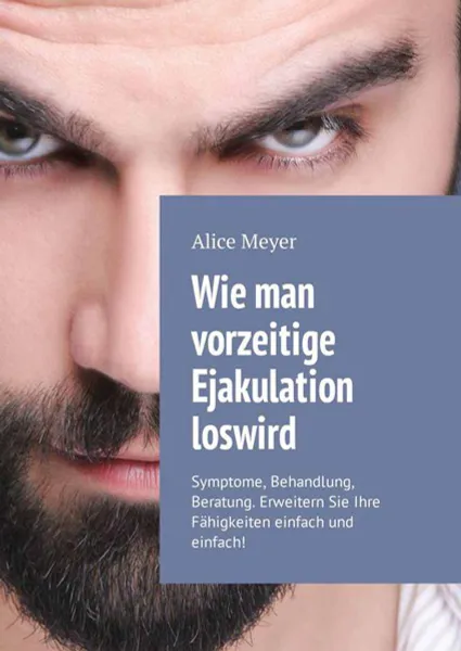 Обложка книги Wie man vorzeitige Ejakulation loswird. Symptome, Behandlung, Beratung. Erweitern Sie Ihre Fähigkeiten einfach und einfach!, Meyer Alice