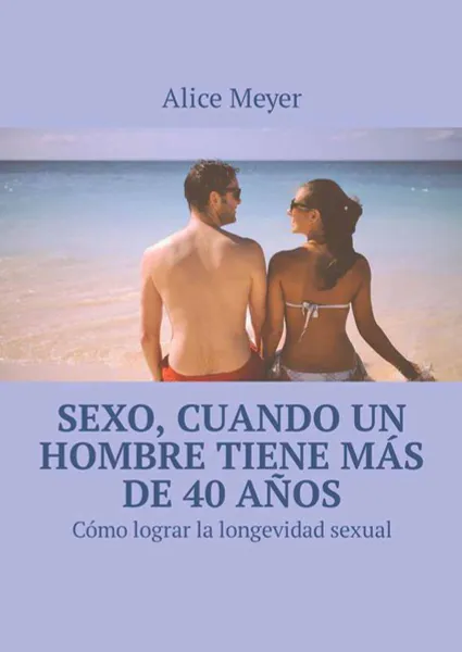 Обложка книги Sexo, cuando un hombre tiene más de 40 años. Cómo lograr la longevidad sexual, Meyer Alice