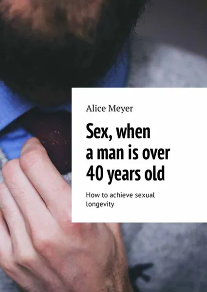 Обложка книги Sex, when a man is over 40 years old. How to achieve sexual longevity, Meyer Alice