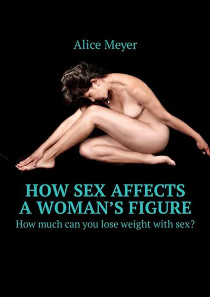 Обложка книги How sex affects a woman’s figure. How much can you lose weight with sex?, Meyer Alice