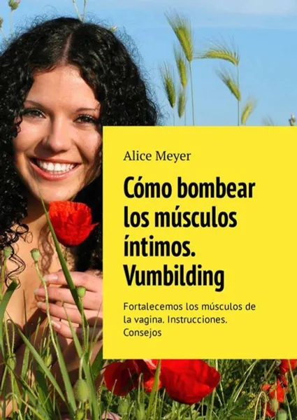 Обложка книги Cómo bombear los músculos íntimos. Vumbilding. Fortalecemos los músculos de la vagina. Instrucciones. Consejos, Meyer Alice