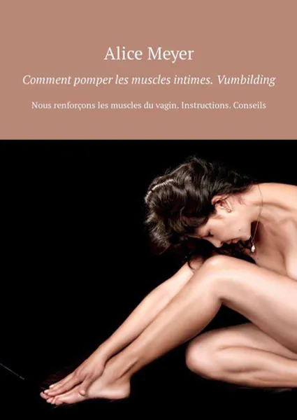 Обложка книги Comment pomper les muscles intimes. Vumbilding. Nous renforçons les muscles du vagin. Instructions. Conseils, Meyer Alice