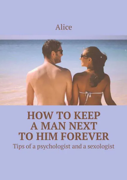 Обложка книги How to keep a man next to him forever. Tips of a psychologist and a sexologist, Alice