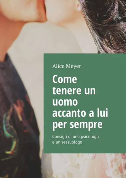 Обложка книги Come tenere un uomo accanto a lui per sempre. Consigli di uno psicologo e un sessuologo, Meyer Alice