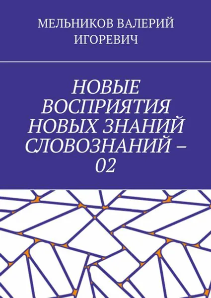 Обложка книги НОВЫЕ ВОСПРИЯТИЯ НОВЫХ ЗНАНИЙ СЛОВОЗНАНИЙ – 02, МЕЛЬНИКОВ ВАЛЕРИЙ ИГОРЕВИЧ