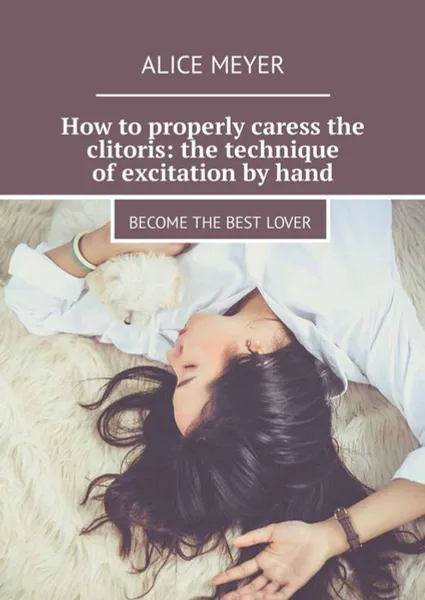 Обложка книги How to properly caress the clitoris: the technique of excitation by hand. Become the best lover, Meyer Alice