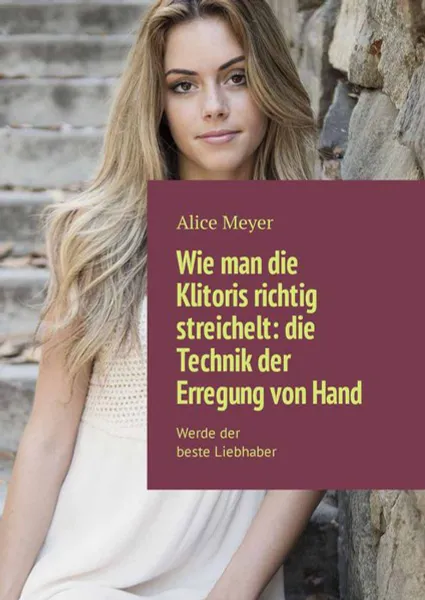 Обложка книги Wie man die Klitoris richtig streichelt: die Technik der Erregung von Hand. Werde der beste Liebhaber, Meyer Alice